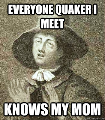 EVERYONE QUAKER I MEET KNOWS MY MOM - EVERYONE QUAKER I MEET KNOWS MY MOM  Quaker Problems