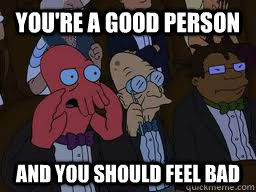 You're a good person and you should feel bad - You're a good person and you should feel bad  Zoidberg