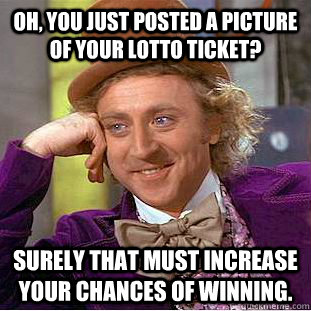 Oh, You just posted a picture of your lotto ticket? Surely that must increase your chances of winning.  - Oh, You just posted a picture of your lotto ticket? Surely that must increase your chances of winning.   Creepy Wonka