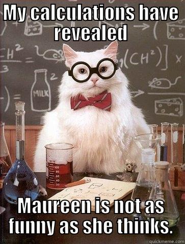 Maureen is Not Funny - MY CALCULATIONS HAVE REVEALED MAUREEN IS NOT AS FUNNY AS SHE THINKS. Chemistry Cat