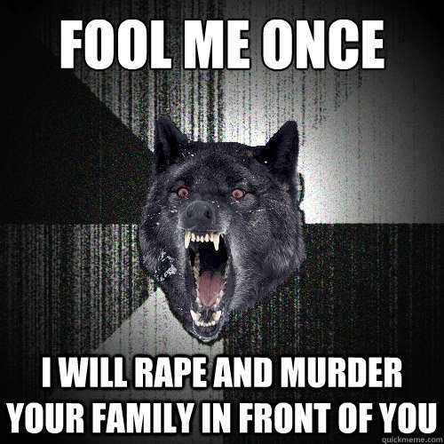 fool me once i will rape and murder your family in front of you  Insanity Wolf