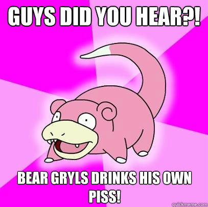 Guys did you hear?! bear gryls drinks his own piss!  Slowpoke