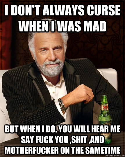 I don't always curse  when i was mad But when i do, you will hear me say fuck you ,shit ,and motherfucker on the sametime  