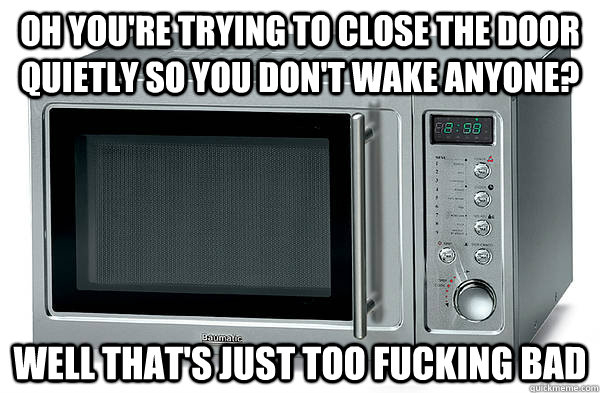 Oh you're trying to close the door quietly so you don't wake anyone? well that's just too fucking bad - Oh you're trying to close the door quietly so you don't wake anyone? well that's just too fucking bad  Scumbag Microwave