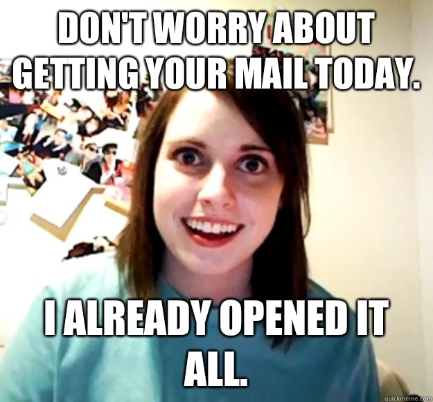 Don't worry about getting your mail today. I already opened it all.  Overly Attached Girlfriend
