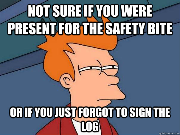 Not sure if you were present for the Safety Bite Or if you just forgot to sign the log  Futurama Fry