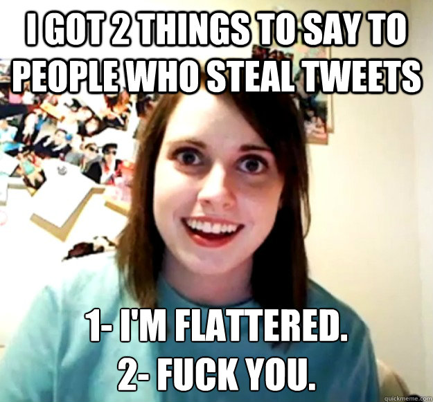 I got 2 things to say to people who steal tweets  1- I'm flattered. 
2- Fuck you.  Overly Attached Girlfriend