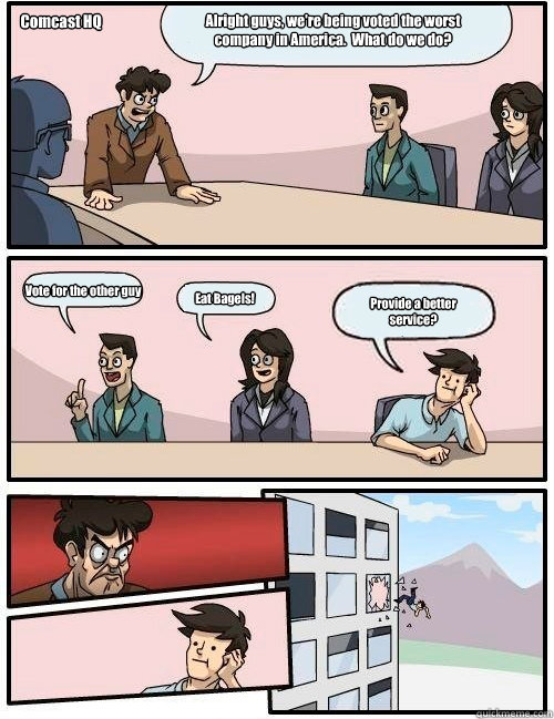 Alright guys, we're being voted the worst company in America.  What do we do? Vote for the other guy Eat Bagels! Provide a better service? Comcast HQ - Alright guys, we're being voted the worst company in America.  What do we do? Vote for the other guy Eat Bagels! Provide a better service? Comcast HQ  Boardroom Suggestion