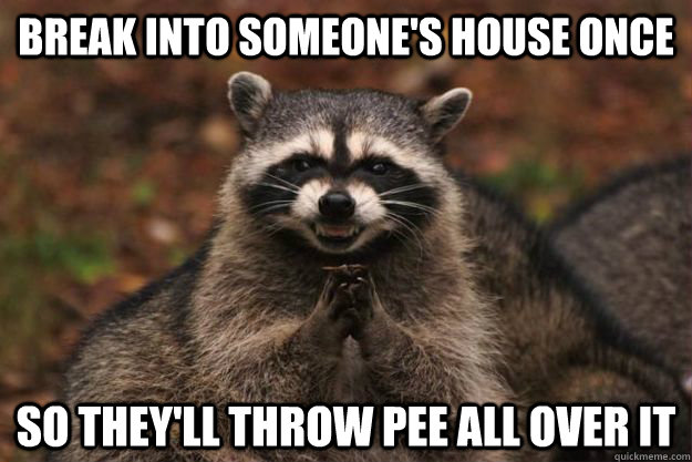 Break into someone's house once so they'll throw pee all over it  Evil Plotting Raccoon