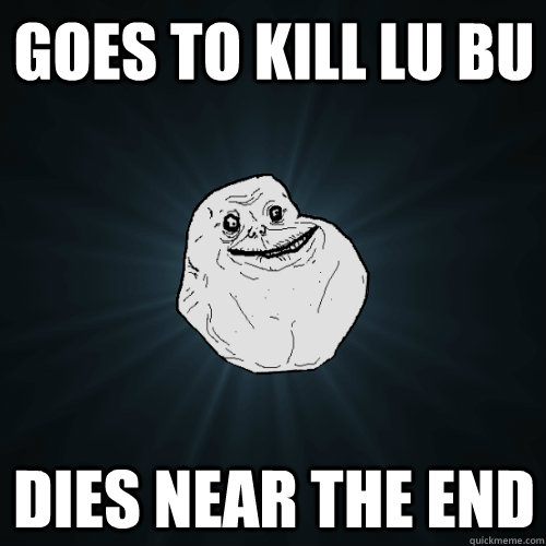 Goes to kill Lu Bu dies near the end  Forever Alone