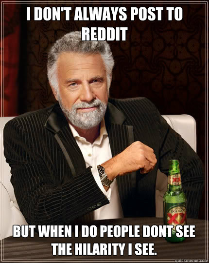 I DON'T ALWAYS post to reddit but when i do people dont see the hilarity i see. - I DON'T ALWAYS post to reddit but when i do people dont see the hilarity i see.  The Most Interesting Man In The World