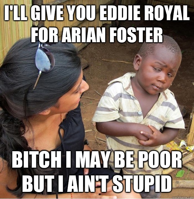 I'll give you Eddie Royal for Arian Foster Bitch I may be poor but I ain't stupid   Skeptical Third World Kid