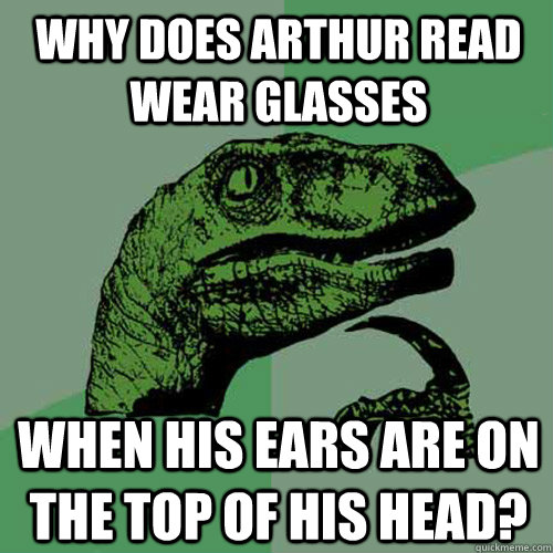 why does arthur read wear glasses when his ears are on the top of his head? - why does arthur read wear glasses when his ears are on the top of his head?  Philosoraptor