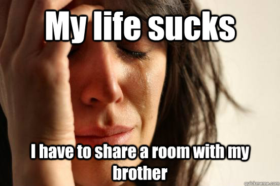 My life sucks  I have to share a room with my brother   First World Problems