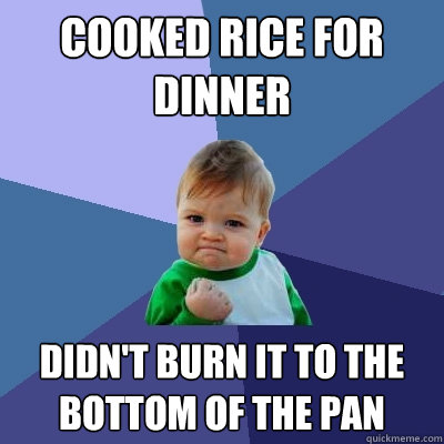Cooked rice for dinner Didn't burn it to the bottom of the pan  Success Kid