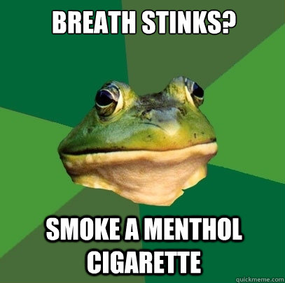 breath stinks?

 Smoke a menthol cigarette  Foul Bachelor Frog