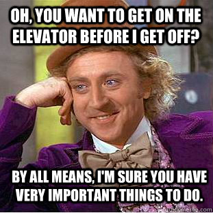 Oh, you want to get on the elevator before I get off? By all means, I'm sure you have very important things to do.  Condescending Wonka