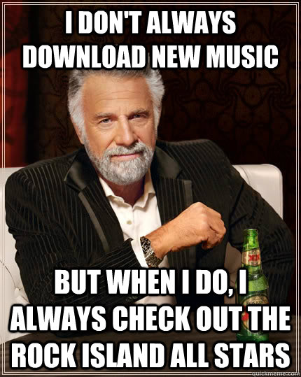 I don't always DOWNLOAD NEW MUSIC but when I do, i always check out the rock island all stars  The Most Interesting Man In The World