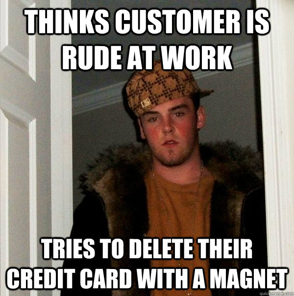 Thinks customer is rude at work Tries to delete their credit card with a magnet - Thinks customer is rude at work Tries to delete their credit card with a magnet  Scumbag Steve