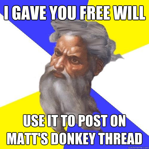 i gave you free will USE IT TO POST ON MATT'S DONKEY THREAD  Advice God