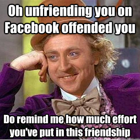 Oh unfriending you on Facebook offended you Do remind me how much effort you've put in this friendship  Condescending Willy Wonka