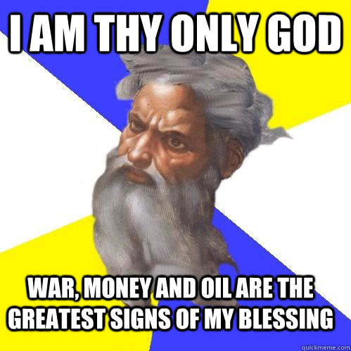 I am thy only God War, money and oil are the greatest signs of my blessing  Advice God