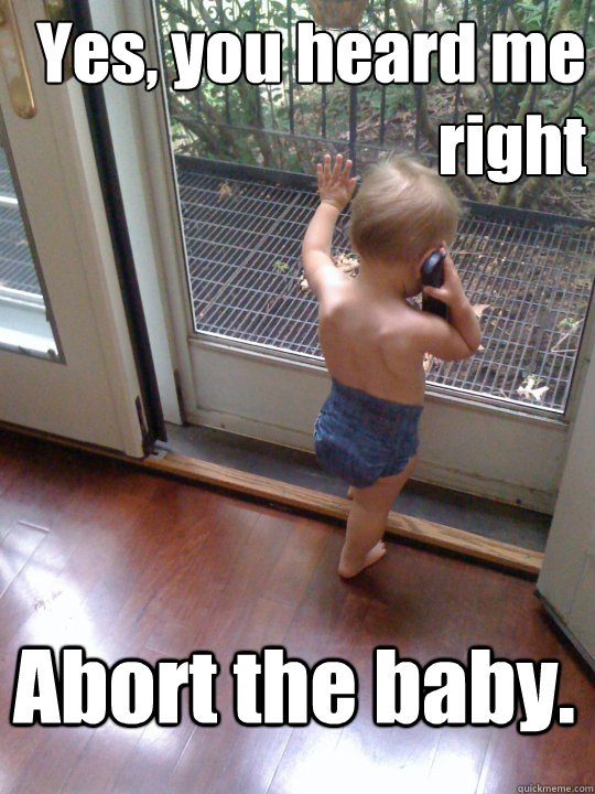 Yes, you heard me right Abort the baby. - Yes, you heard me right Abort the baby.  Tough Love Baby