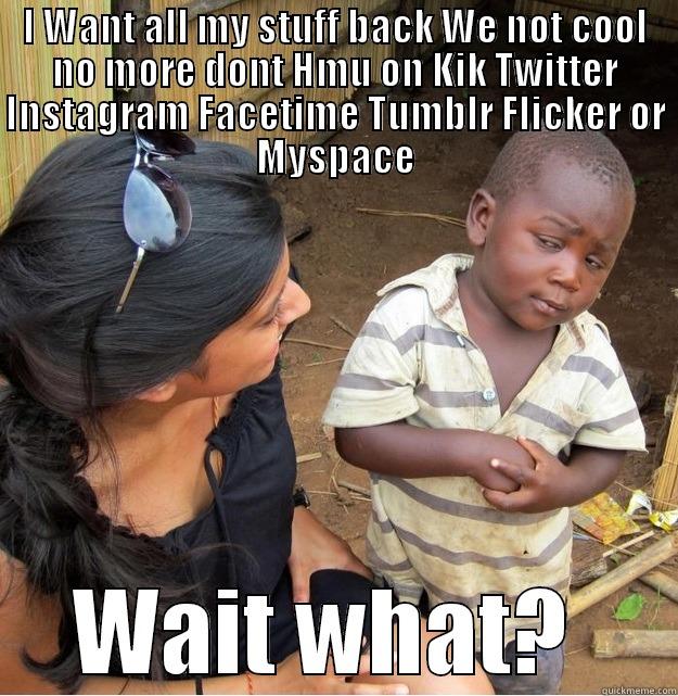 I WANT ALL MY STUFF BACK WE NOT COOL NO MORE DONT HMU ON KIK TWITTER INSTAGRAM FACETIME TUMBLR FLICKER OR MYSPACE WAIT WHAT?  Skeptical Third World Kid
