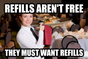 refills aren't free they must want refills - refills aren't free they must want refills  Oblivious Waitress