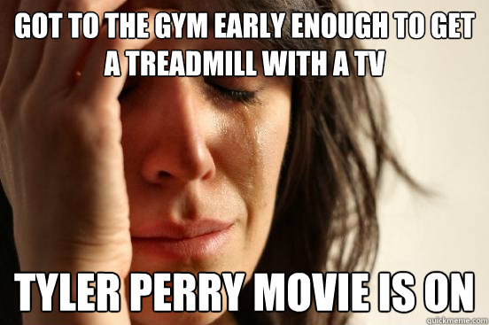 got to the gym early enough to get a treadmill with a tv tyler perry movie is on  First World Problems