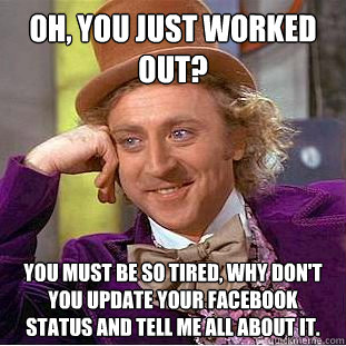 Oh, you just worked out? You must be so tired, why don't you update your Facebook status and tell me all about it.  Creepy Wonka