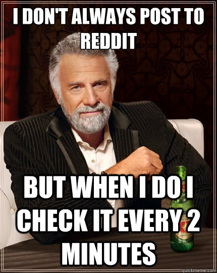 I don't always post to reddit but when i do i check it every 2 minutes  The Most Interesting Man In The World