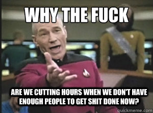 why the fuck are we cutting hours when we don't have enough people to get shit done now?  Annoyed Picard