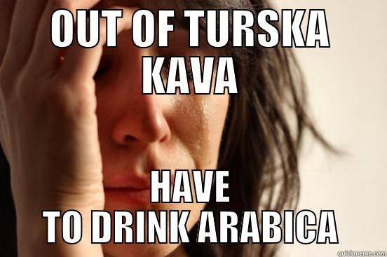 OUT OF TURSKA KAVA HAVE TO DRINK ARABICA First World Problems