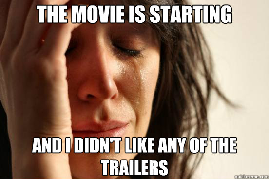 the movie is starting and i didn't like any of the trailers  First World Problems