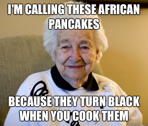 I'm calling these African pancakes Because they turn black when you cook them   Adorably Racist Grandma