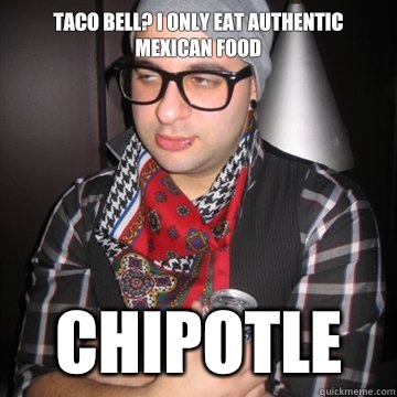 Taco Bell? I only eat authentic mexican food Chipotle  Oblivious Hipster