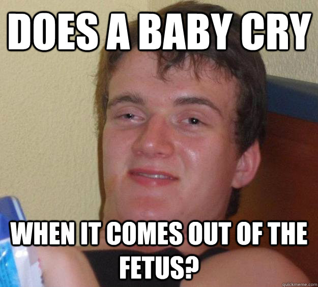 Does a baby cry when it comes out of the fetus?  10 Guy
