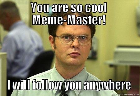 YOU ARE SO COOL MEME-MASTER! I WILL FOLLOW YOU ANYWHERE Schrute
