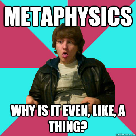 Metaphysics why is it even, like, a thing?  Jason-Broncho