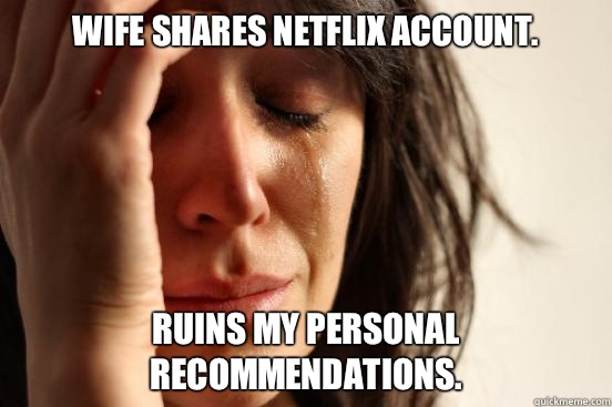 Wife shares Netflix account.  Ruins my personal recommendations.   First World Problems