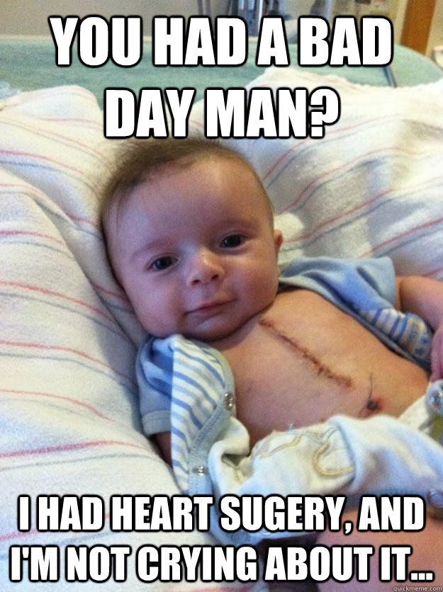 you had a bad day man? i had heart sugery, and i'm not crying about it...  - you had a bad day man? i had heart sugery, and i'm not crying about it...   Ridiculously Goodlooking Surgery Baby