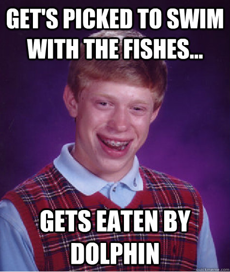 Get's picked to swim with the fishes... gets eaten by dolphin  Bad Luck Brian