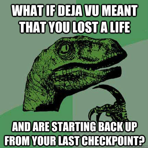 what if deja vu meant that you lost a life  and are starting back up from your last checkpoint? - what if deja vu meant that you lost a life  and are starting back up from your last checkpoint?  Philosoraptor