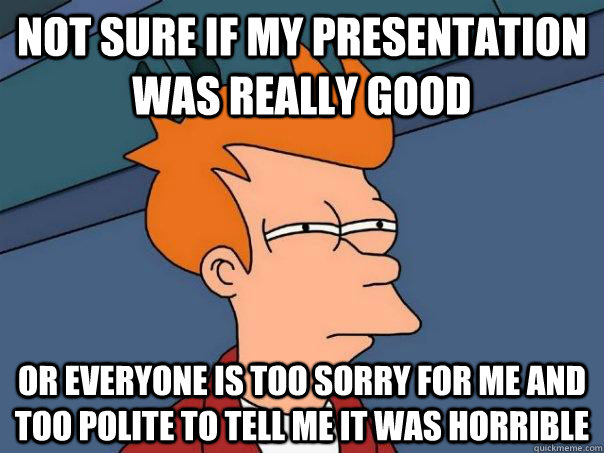 Not sure if my presentation was really good Or everyone is too sorry for me and too polite to tell me it was horrible  Futurama Fry