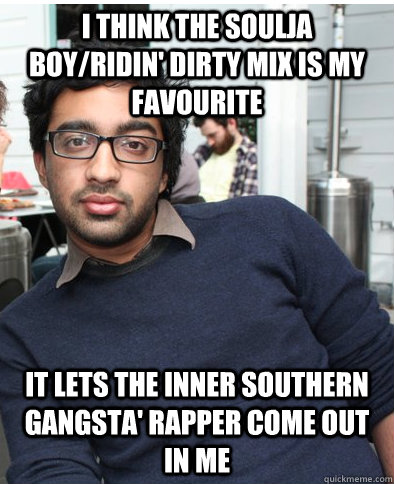 I think the Soulja Boy/Ridin' Dirty mix is my favourite It lets the inner Southern gangsta' rapper come out in me  