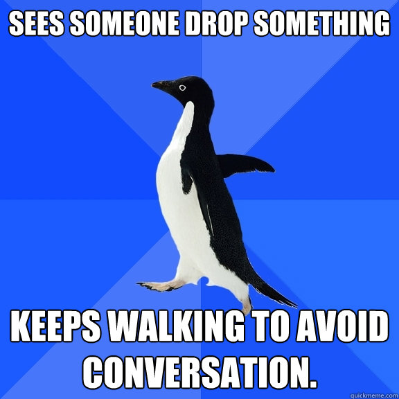 Sees someone drop something Keeps walking to avoid conversation.  Socially Awkward Penguin