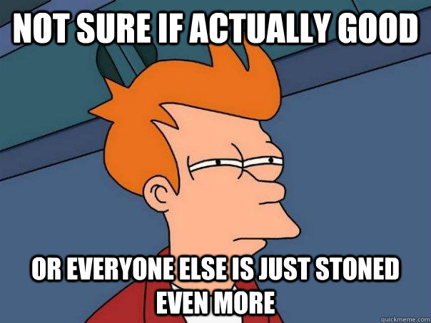 Not sure if actually good Or everyone else is just stoned even more  Futurama Fry