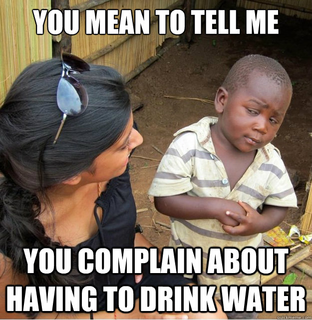 You mean to tell me  You complain about having to drink water  Skeptical Third World Kid