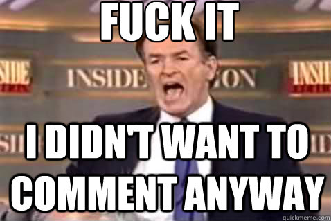 fuck it I didn't want to comment anyway  Fuck It Bill OReilly